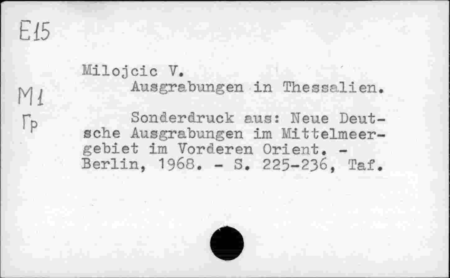 ﻿Є15
Ml г?
Milojcic V.
Ausgrabungen in Thessalien.
Sonderdruck aus: Neue Deutsche Ausgrabungen im Mittelmeergebiet im Vorderen Orient. -Berlin, 1968. - S. 225-236, Taf.